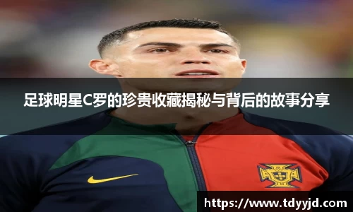 足球明星C罗的珍贵收藏揭秘与背后的故事分享