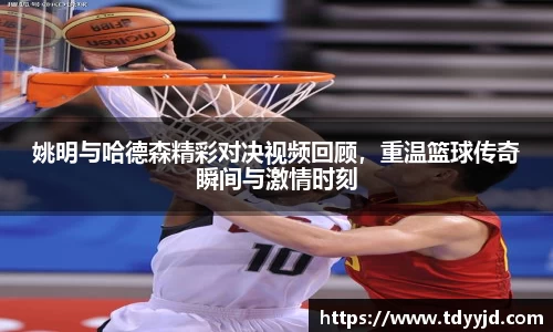 姚明与哈德森精彩对决视频回顾，重温篮球传奇瞬间与激情时刻