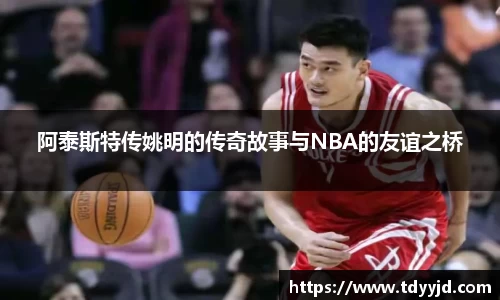 阿泰斯特传姚明的传奇故事与NBA的友谊之桥