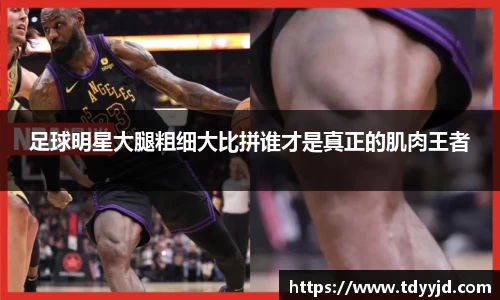 足球明星大腿粗细大比拼谁才是真正的肌肉王者