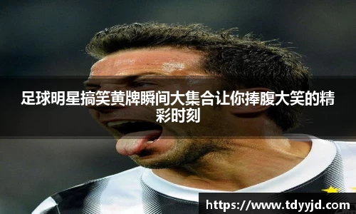 足球明星搞笑黄牌瞬间大集合让你捧腹大笑的精彩时刻