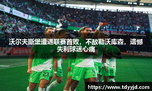 沃尔夫斯堡遭遇联赛首败，不敌勒沃库森，遗憾失利球迷心痛