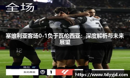 塞维利亚客场0-1负于瓦伦西亚：深度解析与未来展望