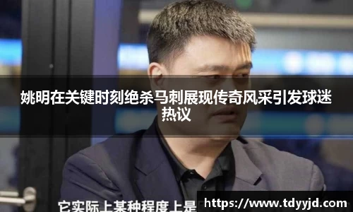 姚明在关键时刻绝杀马刺展现传奇风采引发球迷热议