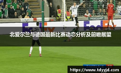 北爱尔兰与德国最新比赛动态分析及前瞻展望