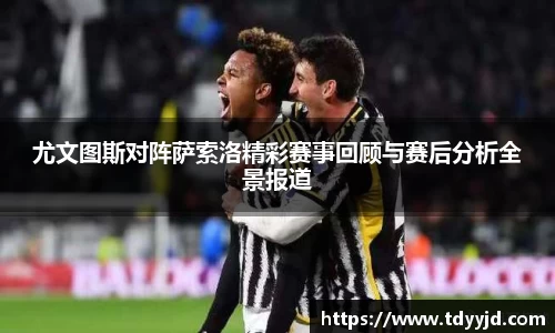 尤文图斯对阵萨索洛精彩赛事回顾与赛后分析全景报道