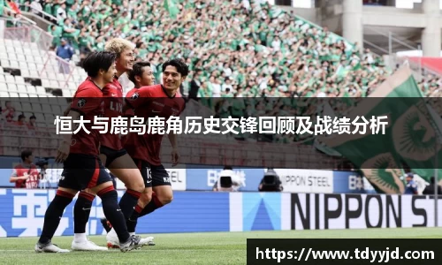恒大与鹿岛鹿角历史交锋回顾及战绩分析