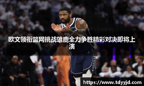欧文领衔篮网挑战雄鹿全力争胜精彩对决即将上演