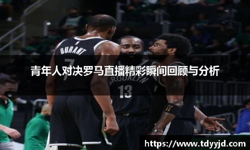 青年人对决罗马直播精彩瞬间回顾与分析