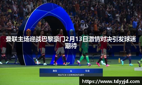 曼联主场迎战巴黎豪门2月13日激情对决引发球迷期待