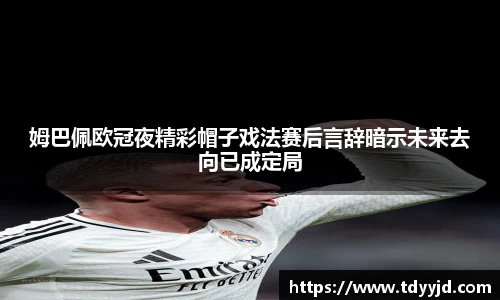 姆巴佩欧冠夜精彩帽子戏法赛后言辞暗示未来去向已成定局