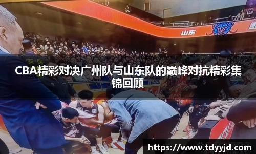 CBA精彩对决广州队与山东队的巅峰对抗精彩集锦回顾
