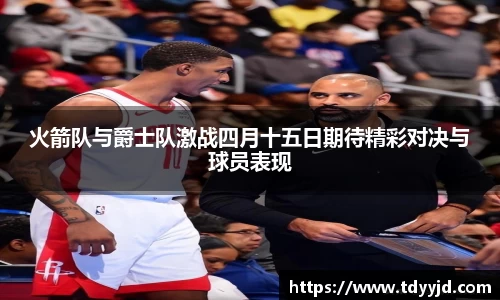 火箭队与爵士队激战四月十五日期待精彩对决与球员表现