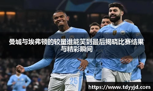 曼城与埃弗顿的较量谁能笑到最后揭晓比赛结果与精彩瞬间