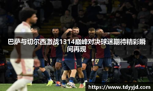 巴萨与切尔西激战1314巅峰对决球迷期待精彩瞬间再现