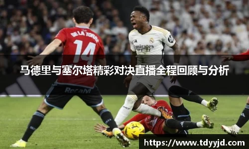 马德里与塞尔塔精彩对决直播全程回顾与分析