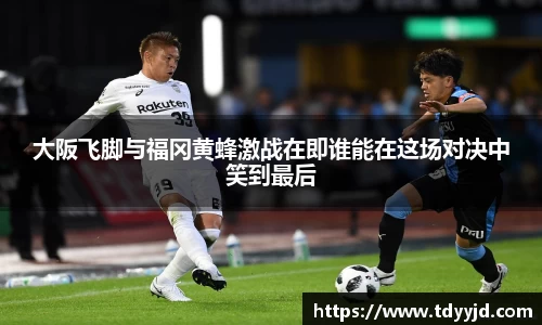 大阪飞脚与福冈黄蜂激战在即谁能在这场对决中笑到最后