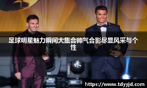 足球明星魅力瞬间大集合帅气合影尽显风采与个性