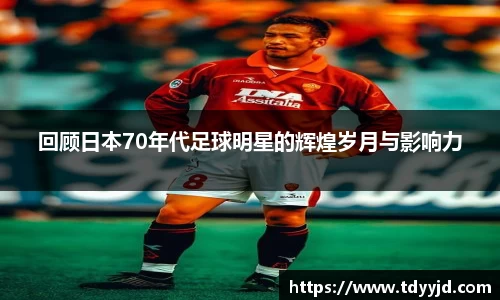 回顾日本70年代足球明星的辉煌岁月与影响力