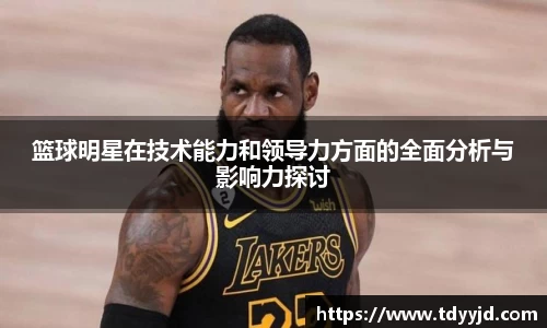 篮球明星在技术能力和领导力方面的全面分析与影响力探讨